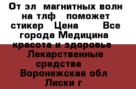 От эл. магнитных волн на тлф – поможет стикер › Цена ­ 1 - Все города Медицина, красота и здоровье » Лекарственные средства   . Воронежская обл.,Лиски г.